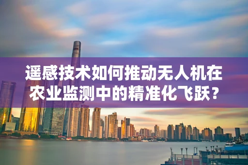 遥感技术如何推动无人机在农业监测中的精准化飞跃？
