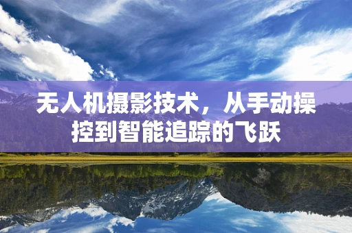 无人机摄影技术，从手动操控到智能追踪的飞跃