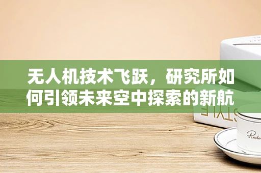 无人机技术飞跃，研究所如何引领未来空中探索的新航向？