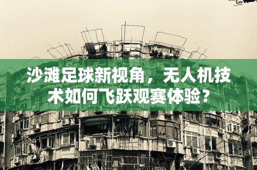 沙滩足球新视角，无人机技术如何飞跃观赛体验？