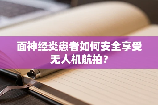 面神经炎患者如何安全享受无人机航拍？