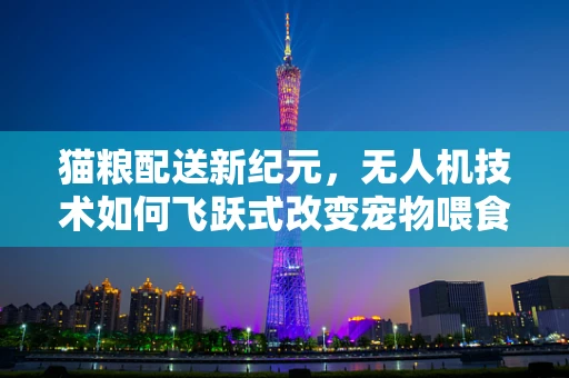 猫粮配送新纪元，无人机技术如何飞跃式改变宠物喂食？