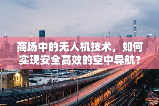 商场中的无人机技术，如何实现安全高效的空中导航？
