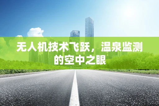 无人机技术飞跃，温泉监测的空中之眼