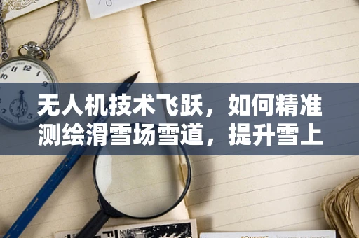 无人机技术飞跃，如何精准测绘滑雪场雪道，提升雪上运动安全？