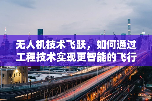 无人机技术飞跃，如何通过工程技术实现更智能的飞行？