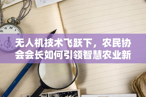 无人机技术飞跃下，农民协会会长如何引领智慧农业新风尚？
