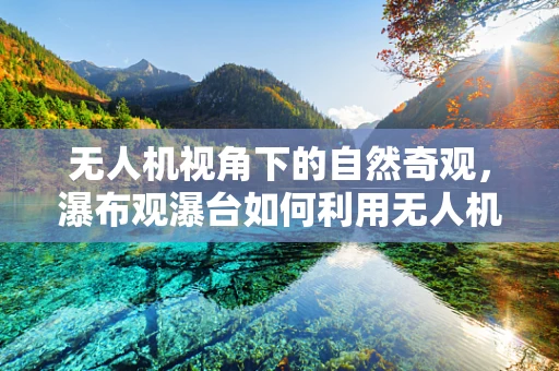 无人机视角下的自然奇观，瀑布观瀑台如何利用无人机技术飞跃体验？