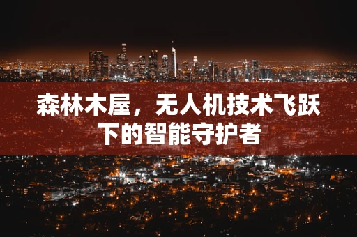 森林木屋，无人机技术飞跃下的智能守护者