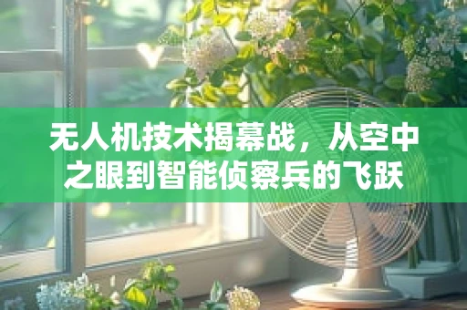 无人机技术揭幕战，从空中之眼到智能侦察兵的飞跃