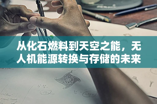 从化石燃料到天空之能，无人机能源转换与存储的未来之路