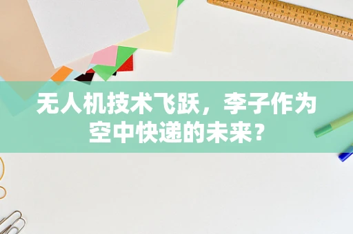 无人机技术飞跃，李子作为空中快递的未来？