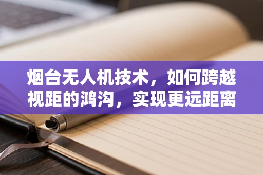 烟台无人机技术，如何跨越视距的鸿沟，实现更远距离的自主飞行？