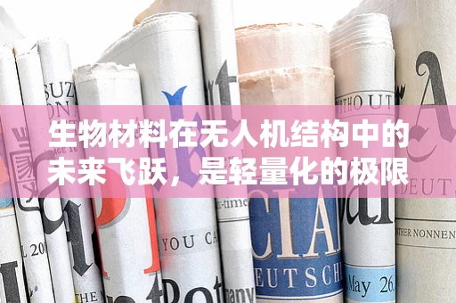 生物材料在无人机结构中的未来飞跃，是轻量化的极限还是新时代的开端？