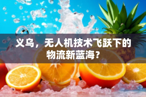 义乌，无人机技术飞跃下的物流新蓝海？