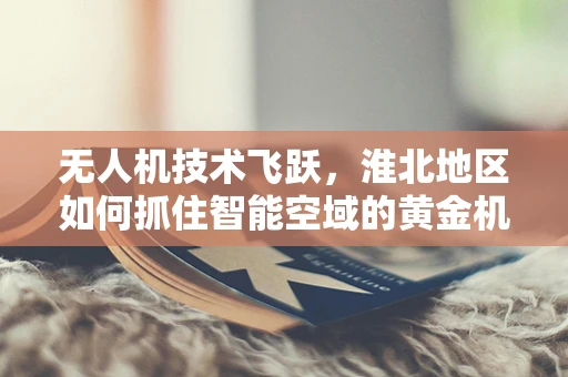 无人机技术飞跃，淮北地区如何抓住智能空域的黄金机遇？