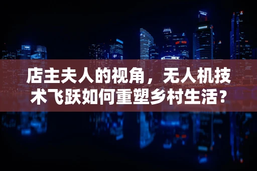 店主夫人的视角，无人机技术飞跃如何重塑乡村生活？