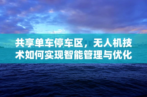 共享单车停车区，无人机技术如何实现智能管理与优化？