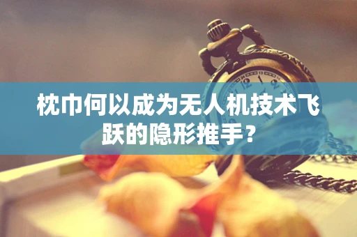 枕巾何以成为无人机技术飞跃的隐形推手？