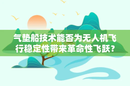 气垫船技术能否为无人机飞行稳定性带来革命性飞跃？
