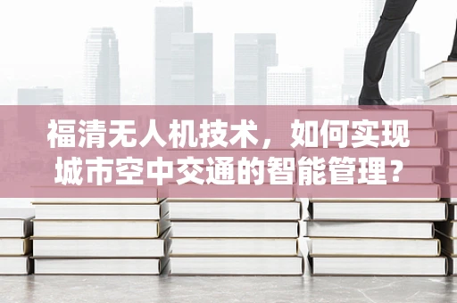 福清无人机技术，如何实现城市空中交通的智能管理？