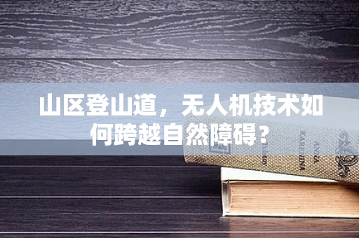 山区登山道，无人机技术如何跨越自然障碍？