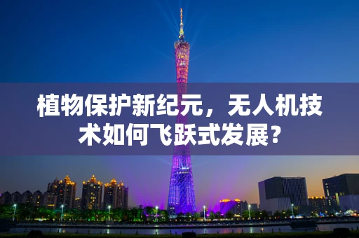 植物保护新纪元，无人机技术如何飞跃式发展？