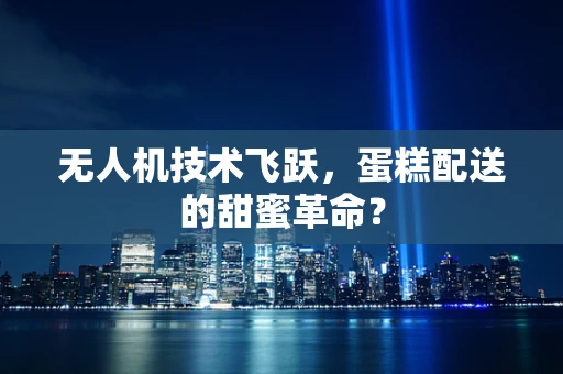 无人机技术飞跃，蛋糕配送的甜蜜革命？