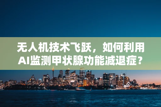 无人机技术飞跃，如何利用AI监测甲状腺功能减退症？