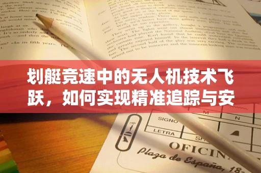 划艇竞速中的无人机技术飞跃，如何实现精准追踪与安全护航？