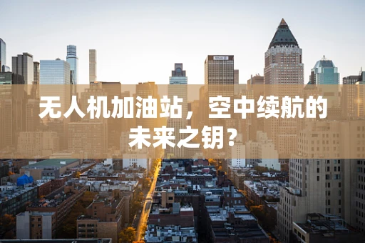 无人机加油站，空中续航的未来之钥？