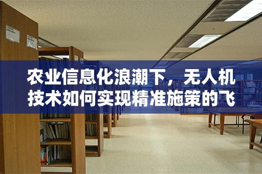 农业信息化浪潮下，无人机技术如何实现精准施策的飞跃？