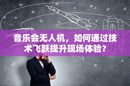音乐会无人机，如何通过技术飞跃提升现场体验？