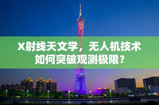 X射线天文学，无人机技术如何突破观测极限？