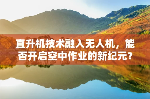 直升机技术融入无人机，能否开启空中作业的新纪元？