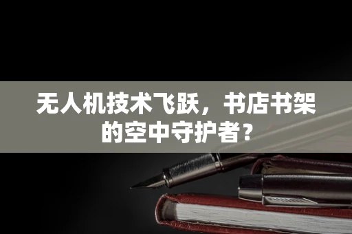 无人机技术飞跃，书店书架的空中守护者？