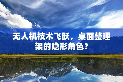 无人机技术飞跃，桌面整理架的隐形角色？