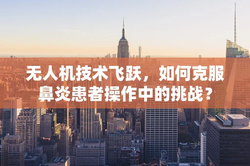 无人机技术飞跃，如何克服鼻炎患者操作中的挑战？