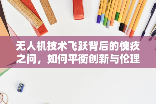 无人机技术飞跃背后的愧疚之问，如何平衡创新与伦理？