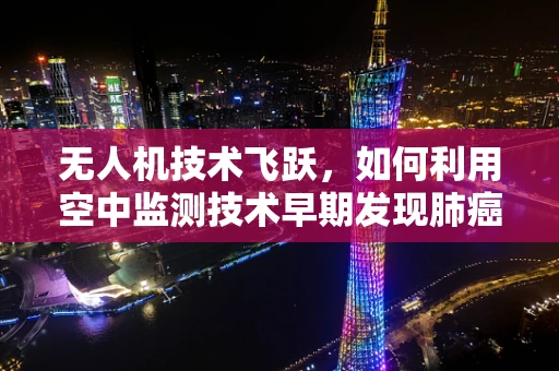 无人机技术飞跃，如何利用空中监测技术早期发现肺癌？