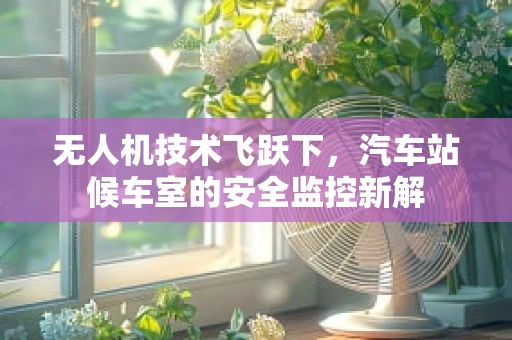 无人机技术飞跃下，汽车站候车室的安全监控新解