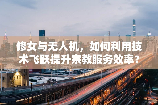 修女与无人机，如何利用技术飞跃提升宗教服务效率？