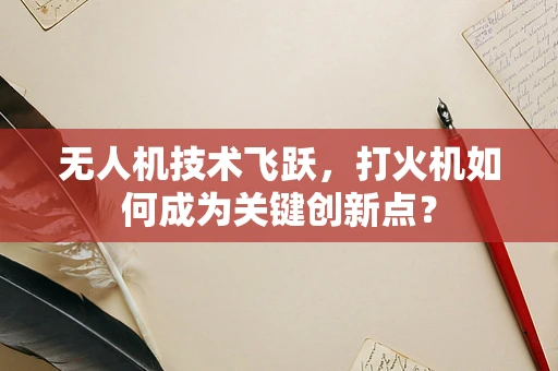 无人机技术飞跃，打火机如何成为关键创新点？