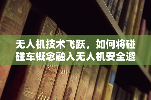 无人机技术飞跃，如何将碰碰车概念融入无人机安全避障？