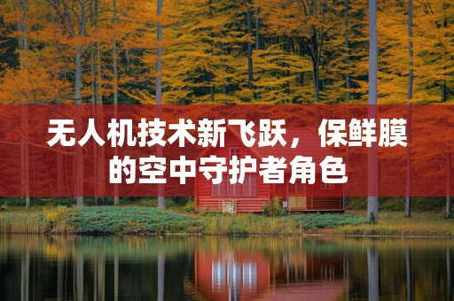 无人机技术新飞跃，保鲜膜的空中守护者角色