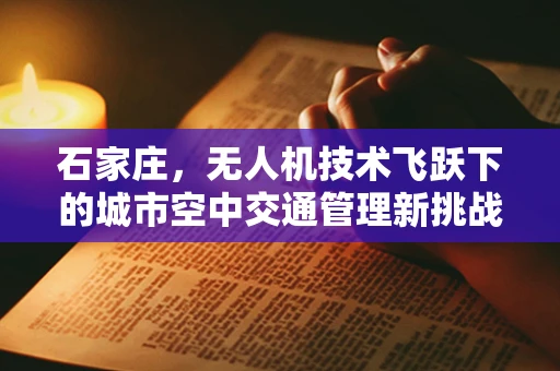 石家庄，无人机技术飞跃下的城市空中交通管理新挑战