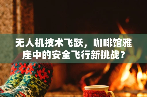无人机技术飞跃，咖啡馆雅座中的安全飞行新挑战？