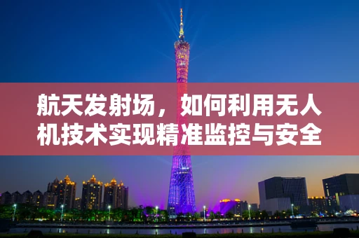 航天发射场，如何利用无人机技术实现精准监控与安全保障？