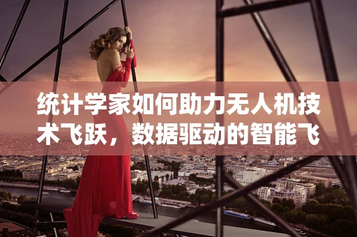统计学家如何助力无人机技术飞跃，数据驱动的智能飞行时代？