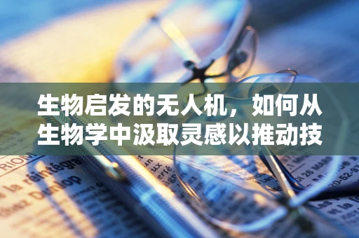 生物启发的无人机，如何从生物学中汲取灵感以推动技术飞跃？